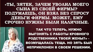 -Ты,зятек,зачем уволил моего сына?Ну взял он деньги без спросу, надо понять и простить,-укоряла теща