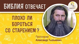 Плохо ли бороться со старением?  Библия отвечает. Протоиерей Александр Тылькевич