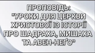 Проповідь:"Уроки для Церкви Христової із історії про Шадраха,Мишаха та Авен-Неґо"