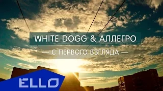 White DoGG & Аллегро - С первого взгляда / ELLO UP^ /