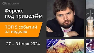 Форекс под прицелом. ТОП-5 событий за неделю 27-31 мая 2024