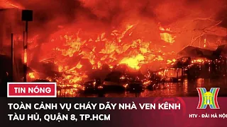 Toàn cảnh vụ cháy dãy nhà ven kênh Tàu Hủ, quận 8, TP.HCM | Tin tức mới nhất hôm nay