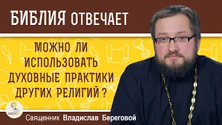 МОЖНО ЛИ ИСПОЛЬЗОВАТЬ ДУХОВНЫЕ ПРАКТИКИ ДРУГИХ РЕЛИГИЙ ?  Священник Владислав Береговой