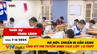 Thời sự toàn cảnh trưa 7/6: Hà Nội: Chuẩn bị sẵn sàng cho kỳ thi tuyển sinh vào lớp 10 THPT | VTV24