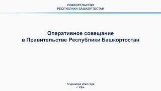 Оперативное совещание в Правительстве Республики Башкортостан: прямая трансляция 19 декабря 2022 г.