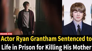 Actor Ryan Grantham Sentenced to Life in Prison for Killing His Mother