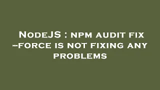 NodeJS : npm audit fix --force is not fixing any problems