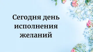 Сегодня день исполнения желаний. Успейте загадать.