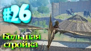 ARK Survival Evolved #26 Большая стройка