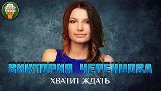 ВИКТОРИЯ ЧЕРЕНЦОВА — ХВАТИТ ЖДАТЬ ✮ ДУШЕВНАЯ ПЕСНЯ ✮ VICTORIA CHERENTSOVA ✮