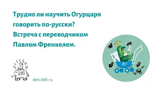 Трудно ли научить Огурцаря говорить по-русски? Встреча с переводчиком Павлом Френкелем.