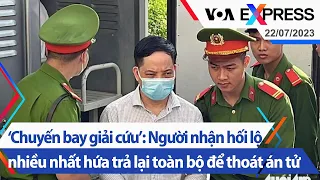 ‘Chuyến bay giải cứu’: Người nhận hối lộ nhiều nhất hứa trả lại toàn bộ để thoát án tử | VOA 22/7/23