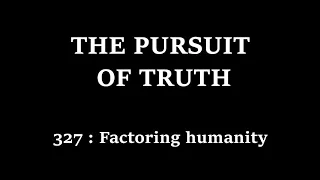 The Pursuit of truth 327 : factoring humanity