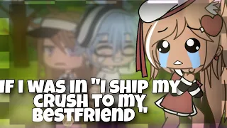 If i was in "I ship my crush to my BESTFRIEND?!?" ||glmm||