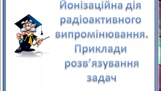 Готуємось до ЗНО, Йонізаційна дія радіоактивного випромінювання.  Приклади розв'язування задач