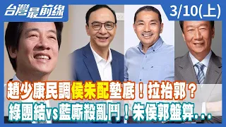 趙少康民調"侯朱配"墊底！拉抬郭？綠團結vs藍廝殺亂鬥！朱侯郭盤算...【台灣最前線】2023.03.10(上)