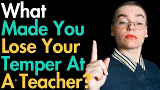 What Made You Lose Your Temper At A Teacher?