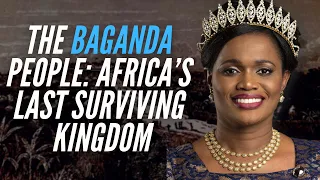The Baganda People: Africa’s Last Surviving Kingdom