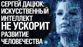 Искусственный интеллект не ускорит развитие человечества. Сергей Дацюк