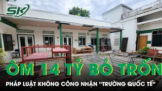 Từ Vụ Chủ Trường Quốc Tế Ôm 14 Tỉ Rồi Biến Mất, Pháp Luật Không Công Nhận "Trường Quốc Tế" I SKĐS