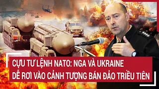 Điểm nóng thế giới: Cựu tư lệnh NATO: Nga và Ukraine dễ rơi vào cảnh tượng bán đảo Triều Tiên