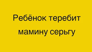 Ребенок теребит мамину серёжку в ухе.