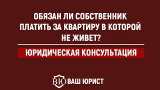 Обязан ли собственник платить за квартиру в которой не живет?