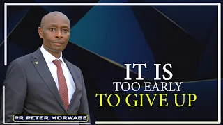 IT IS TOO EARLY TO GIVE UP | PR PETER MORWABE