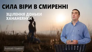 СИЛА ВІРИ В СМИРЕННІ. ЗЦІЛЕННЯ ДОНЬКИ ХАНАНЕЯНКИ. Матвія 15:21-28| Анатолій Хоменко | 12.05.2024