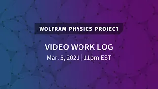 Wolfram Physics Project: Video Work Log Friday, Mar. 5, 2021