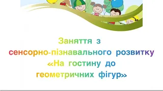 Заняття з сенсорно-пізнавального розвитку «На гостини до геометричних фігур»(молодша група)