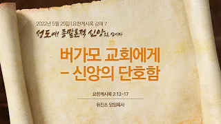 [2022-05-25 | 요한계시록 강해 7] 버가모 교회에게 - 신앙의 단호함 / 유진소 담임목사