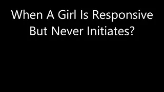 When A Girl Is Responsive But Never Initiates?