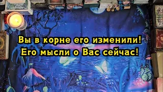 Вы в корне его изменили! Его мысли о Вас сейчас!🔮👀🪄✨️☘️😯🤯