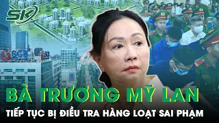 Sau Bản Án Tử Hình, Bà Trương Mỹ Lan Tiếp Tục Bị Bộ Công An Điều Tra Hàng Loạt Sai Phạm | SKĐS