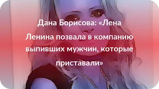 Дана Борисова: «Лена Ленина позвала в компанию выпивших мужчин, которые приставали»