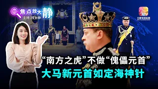 【焦点放大静】“南方之虎”不做“傀儡元首” 大马新元首如定海神针 ｜焦点放大静 EP02