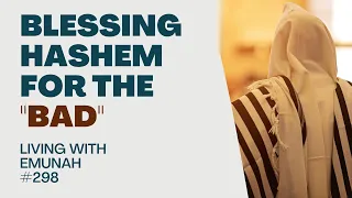 Living With Emunah (Part 298) - Blessing Hashem for the "Bad"