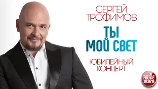 СЕРГЕЙ ТРОФИМОВ ✪ ТЫ МОЙ СВЕТ ✪ ЮБИЛЕЙНЫЙ КОНЦЕРТ ✪ SERGEY TROFIMOV ✪ YOU ARE MY LIGHT