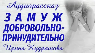 ЗАМУЖ ДОБРОВОЛЬНО-ПРИНУДИТЕЛЬНО. Новый аудиорассказ. Ирина Кудряшова