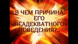 В ЧЕМ ПРИЧИНА ЕГО  «НЕАДЕКВАТНОГО»  ПОВЕДЕНИЯ?.. Гадание онлайн|Таро онлайн|Расклад Таро