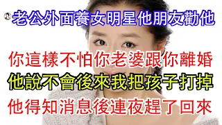 老公外面養女明星他朋友勸他，你這樣不怕你老婆跟你離婚，他說不會我不哭不鬧把孩子打掉，他得知消息後連夜趕了回來。