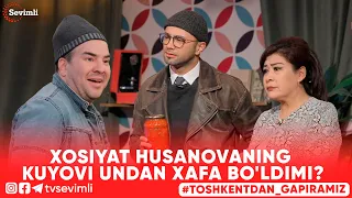 TOSHKENTDAN GAPIRAMIZ -XOSIYAT HUSANOVANING KUYOVI UNDAN XAFA BO'LDIMI?