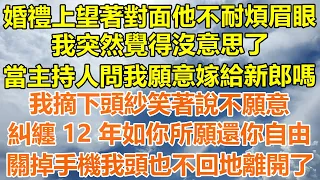 （完結爽文）婚禮上望著對面他不耐煩眉眼，我突然覺得沒意思了，當主持人問我願意嫁給新郎嗎？我摘下頭紗笑著說不願意，糾纏 12 年如你所願還你自由，關掉手機我頭也不回地離開了！#情感幸福#出軌家產#白月光