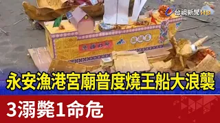 永安漁港宮廟普度燒王船大浪襲 3溺斃1命危