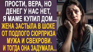 Прости Вера, но денег у нас нет, я маме дом купил - жена оцепенела от сюрприза мужа и свекрови...