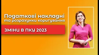 Податкові накладні та розрахунки коригування - Зміни в ПКУ 2023