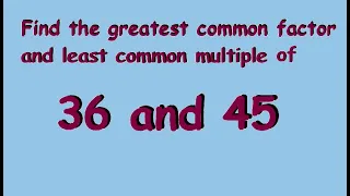 Greatest Common Factor and Least Common Multiple of 36 and 45.