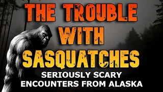 THE TROUBLE WITH SASQUATCHES, SERIOUSLY SCARY ENCOUNTERS FROM ALASKA