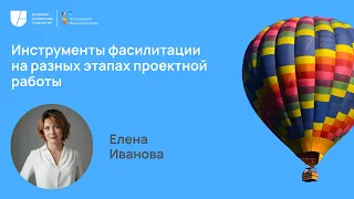 Инструменты фасилитации на разных этапах проектной работы. Елена Иванова